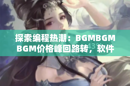 探索編程熱潮：BGMBGMBGM價格峰回路轉(zhuǎn)，軟件開發(fā)者應(yīng)如何應(yīng)對？