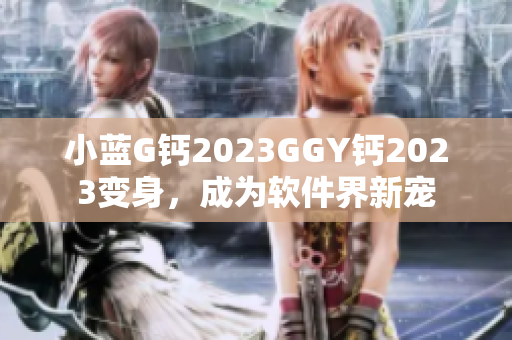 小藍(lán)G鈣2023GGY鈣2023變身，成為軟件界新寵