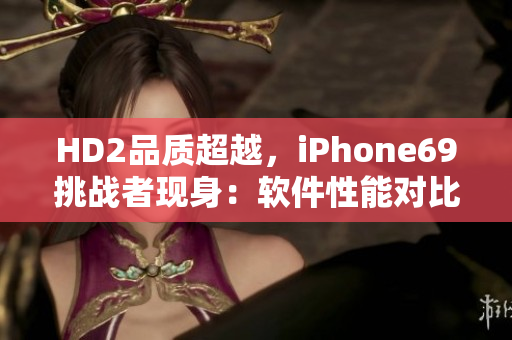 HD2品質(zhì)超越，iPhone69挑戰(zhàn)者現(xiàn)身：軟件性能對比詳解