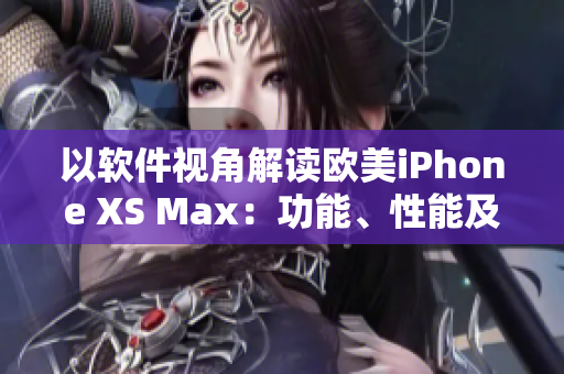 以軟件視角解讀歐美iPhone XS Max：功能、性能及用戶體驗(yàn)