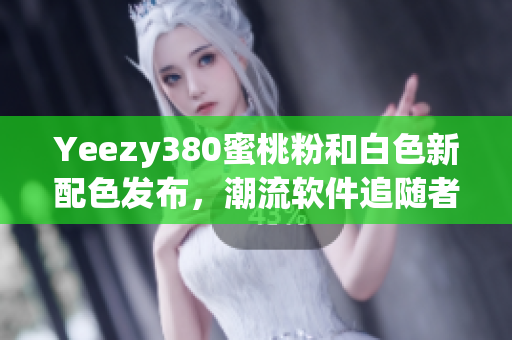 Yeezy380蜜桃粉和白色新配色發(fā)布，潮流軟件追隨者必備