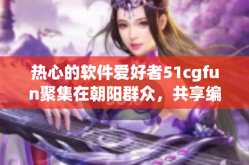 熱心的軟件愛(ài)好者51cgfun聚集在朝陽(yáng)群眾，共享編程樂(lè)趣