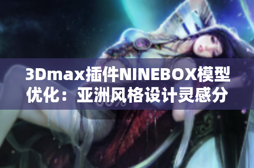 3Dmax插件NINEBOX模型優(yōu)化：亞洲風格設(shè)計靈感分享