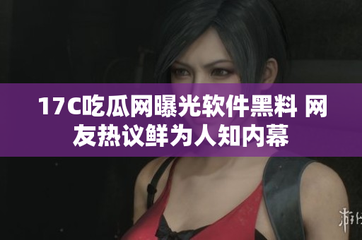 17C吃瓜網(wǎng)曝光軟件黑料 網(wǎng)友熱議鮮為人知內(nèi)幕