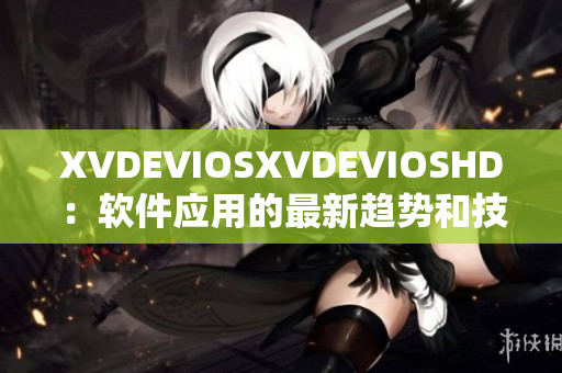 XVDEVIOSXVDEVIOSHD：軟件應(yīng)用的最新趨勢(shì)和技術(shù)分享