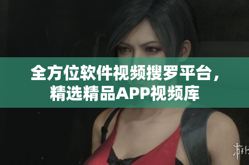 全方位軟件視頻搜羅平臺，精選精品APP視頻庫