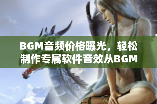 BGM音頻價(jià)格曝光，輕松制作專屬軟件音效從BGMBGMBGM開(kāi)始