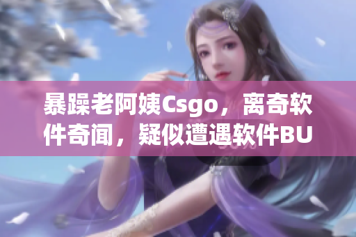 暴躁老阿姨Csgo，離奇軟件奇聞，疑似遭遇軟件BUG風波