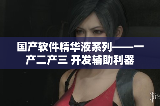 國(guó)產(chǎn)軟件精華液系列——一產(chǎn)二產(chǎn)三 開發(fā)輔助利器