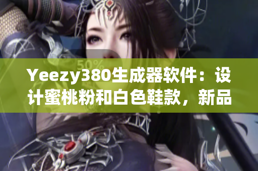 Yeezy380生成器軟件：設(shè)計(jì)蜜桃粉和白色鞋款，新品火熱上線