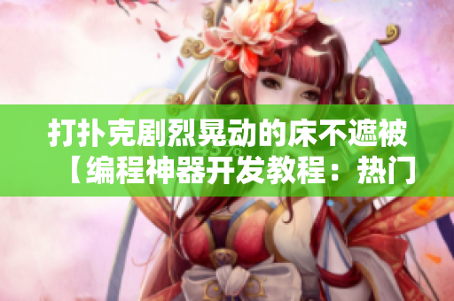 打撲克劇烈晃動的床不遮被【編程神器開發(fā)教程：熱門軟件開發(fā)技術全方位解析】