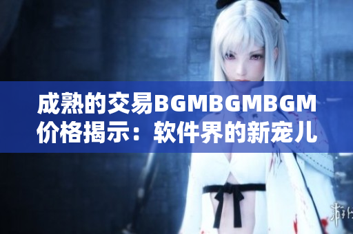 成熟的交易BGMBGMBGM價(jià)格揭示：軟件界的新寵兒來(lái)襲，你準(zhǔn)備好了嗎？