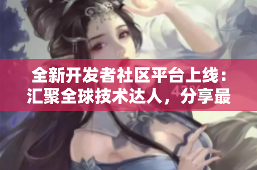 全新開發(fā)者社區(qū)平臺上線：匯聚全球技術達人，分享最新軟件開發(fā)動態(tài)