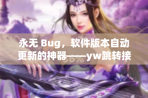 永無 Bug，軟件版本自動更新的神器——yw跳轉(zhuǎn)接口永不失聯(lián)技術揭秘