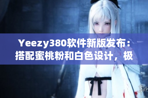 Yeezy380軟件新版發(fā)布：搭配蜜桃粉和白色設計，極致舒適體驗