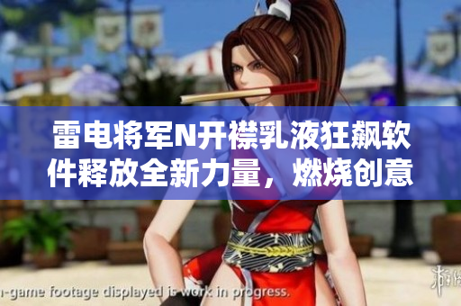 雷電將軍N開襟乳液狂飆軟件釋放全新力量，燃燒創(chuàng)意之火！