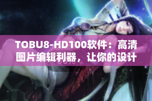 TOBU8-HD100軟件：高清圖片編輯利器，讓你的設(shè)計(jì)更精彩