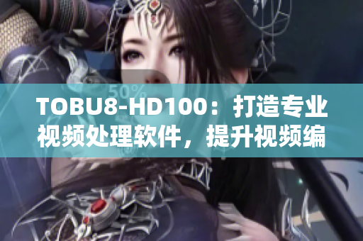 TOBU8-HD100：打造專業(yè)視頻處理軟件，提升視頻編輯表現(xiàn)