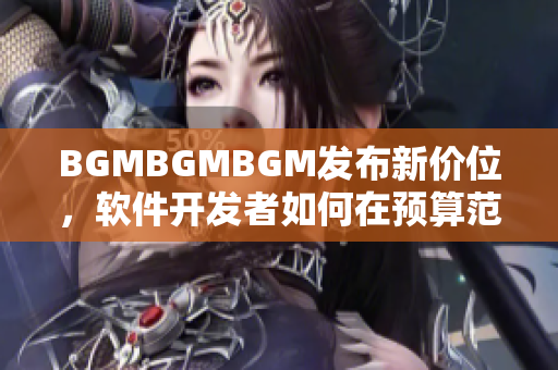 BGMBGMBGM發(fā)布新價(jià)位，軟件開(kāi)發(fā)者如何在預(yù)算范圍內(nèi)購(gòu)買(mǎi)？