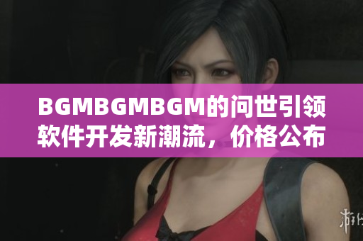 BGMBGMBGM的問世引領(lǐng)軟件開發(fā)新潮流，價(jià)格公布！