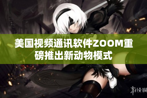 美國視頻通訊軟件ZOOM重磅推出新動物模式