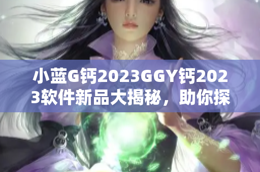 小藍G鈣2023GGY鈣2023軟件新品大揭秘，助你探索最新科技趨勢
