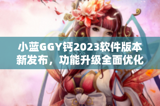小藍GGY鈣2023軟件版本新發(fā)布，功能升級全面優(yōu)化