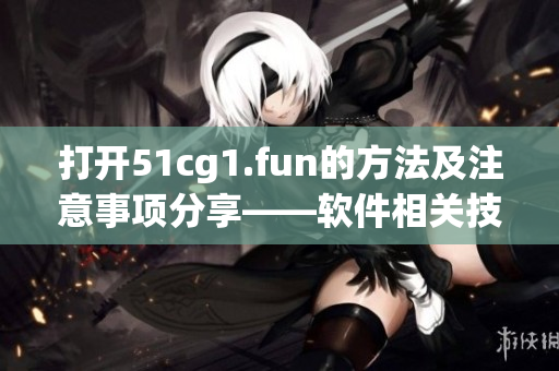 打開51cg1.fun的方法及注意事項分享——軟件相關(guān)技巧講解