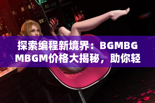 探索編程新境界：BGMBGMBGM價(jià)格大揭秘，助你輕松進(jìn)入軟件開發(fā)大門