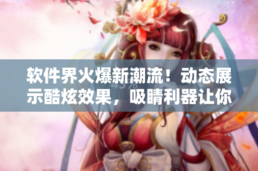 軟件界火爆新潮流！動(dòng)態(tài)展示酷炫效果，吸睛利器讓你了解軟件潮流變化