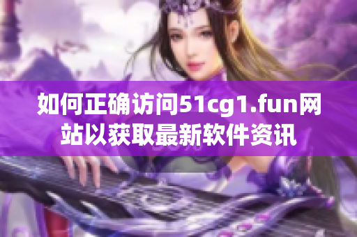 如何正確訪問51cg1.fun網(wǎng)站以獲取最新軟件資訊