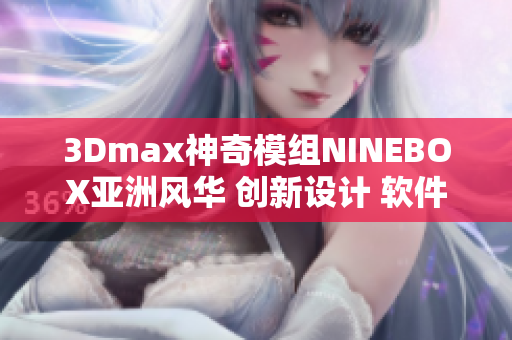 3Dmax神奇模組NINEBOX亞洲風(fēng)華 創(chuàng)新設(shè)計 軟件亮相