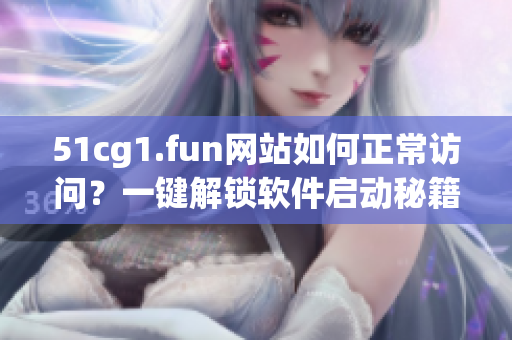 51cg1.fun網(wǎng)站如何正常訪問？一鍵解鎖軟件啟動秘籍!