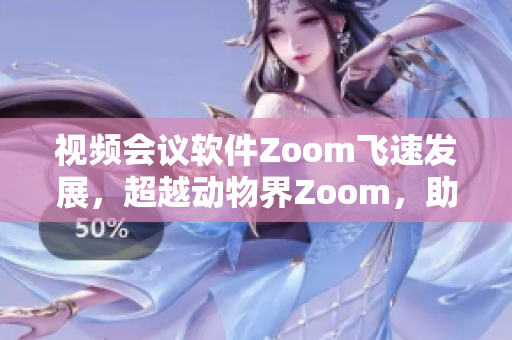 視頻會議軟件Zoom飛速發(fā)展，超越動物界Zoom，助力遠程辦公新風潮
