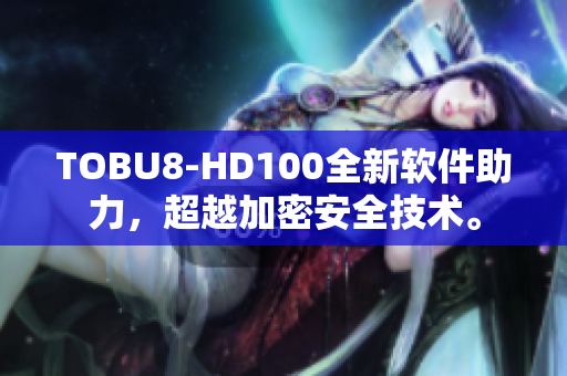 TOBU8-HD100全新軟件助力，超越加密安全技術(shù)。