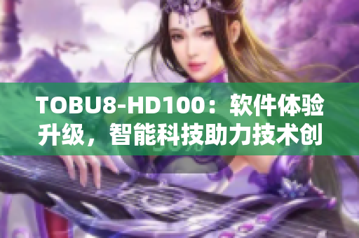 TOBU8-HD100：軟件體驗升級，智能科技助力技術(shù)創(chuàng)新