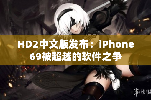 HD2中文版發(fā)布：iPhone69被超越的軟件之爭