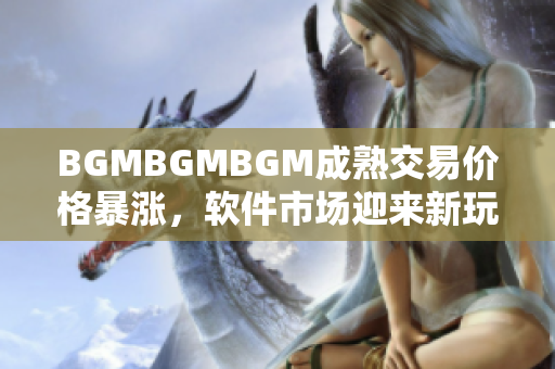BGMBGMBGM成熟交易價格暴漲，軟件市場迎來新玩家