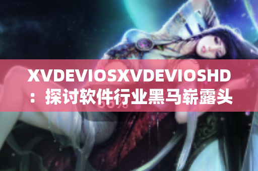 XVDEVIOSXVDEVIOSHD：探討軟件行業(yè)黑馬嶄露頭角的秘密