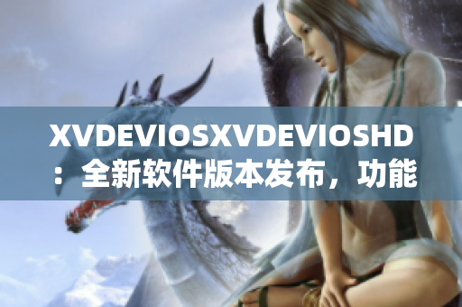 XVDEVIOSXVDEVIOSHD：全新軟件版本發(fā)布，功能升級(jí)鮮明展現(xiàn)