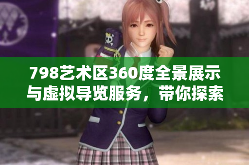 798藝術(shù)區(qū)360度全景展示與虛擬導(dǎo)覽服務(wù)，帶你探索潮流藝術(shù)殿堂