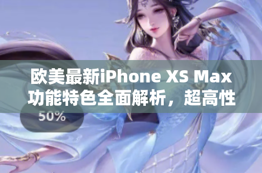歐美最新iPhone XS Max功能特色全面解析，超高性能震撼軟件界