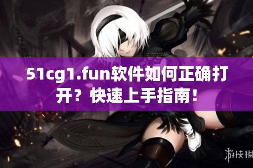 51cg1.fun軟件如何正確打開？快速上手指南！