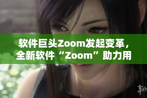 軟件巨頭Zoom發(fā)起變革，全新軟件“Zoom”助力用戶實(shí)現(xiàn)無限連接