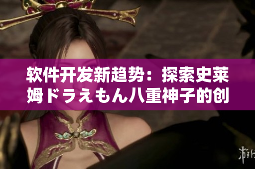 軟件開發(fā)新趨勢：探索史萊姆ドラえもん八重神子的創(chuàng)新設(shè)計(jì)方法