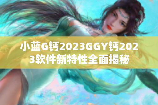 小藍(lán)G鈣2023GGY鈣2023軟件新特性全面揭秘