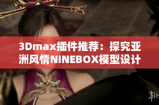 3Dmax插件推薦：探究亞洲風情NINEBOX模型設計方案