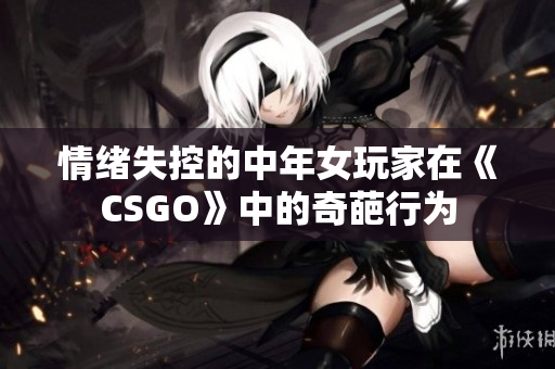 情緒失控的中年女玩家在《CSGO》中的奇葩行為