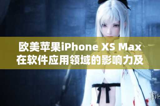 歐美蘋果iPhone XS Max在軟件應(yīng)用領(lǐng)域的影響力及應(yīng)用案例