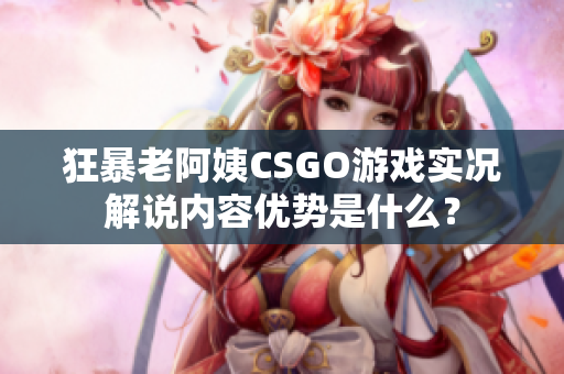 狂暴老阿姨CSGO游戲?qū)崨r解說內(nèi)容優(yōu)勢是什么？